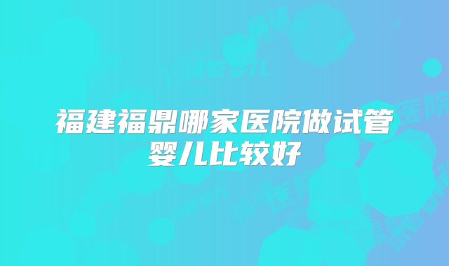 福建福鼎哪家医院做试管婴儿比较好