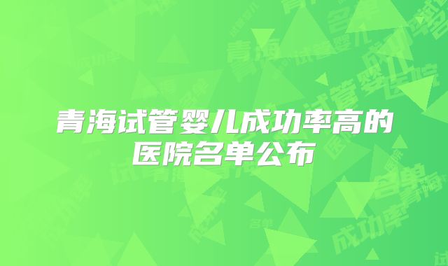 青海试管婴儿成功率高的医院名单公布