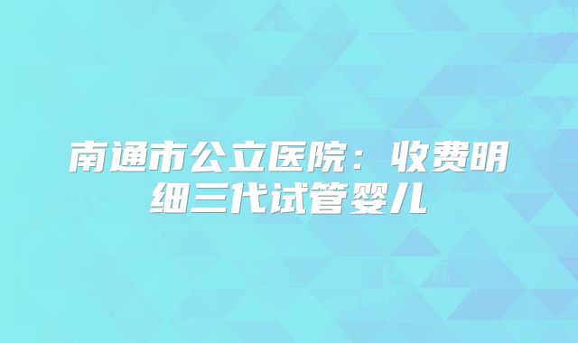 南通市公立医院：收费明细三代试管婴儿
