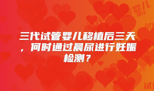 三代试管婴儿移植后三天,何时通过晨尿进行妊娠检测?