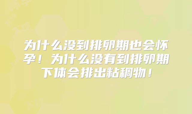 为什么没到排卵期也会怀孕!为什么没有到排卵期下体会排出粘稠物!