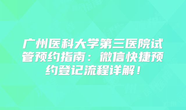 广州医科大学第三医院试管预约指南:微信快捷预约登记流程详解!