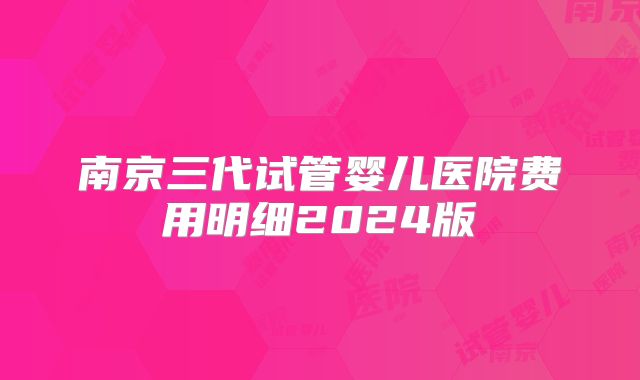 南京三代试管婴儿医院费用明细2024版