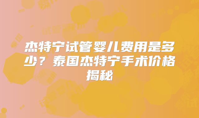 杰特宁试管婴儿费用是多少？泰国杰特宁手术价格揭秘