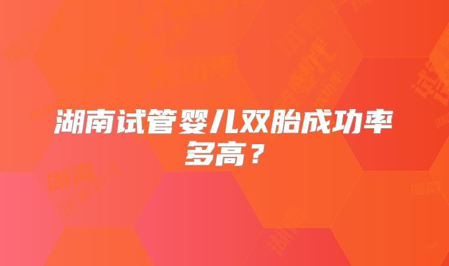 湖南试管婴儿双胎成功率多高？