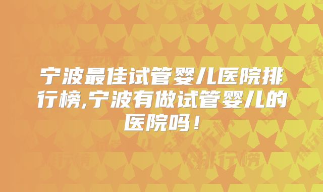 宁波最佳试管婴儿医院排行榜,宁波有做试管婴儿的医院吗!
