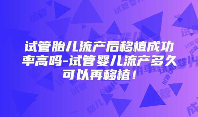 试管胎儿流产后移植成功率高吗-试管婴儿流产多久可以再移植！