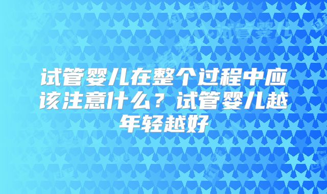 试管婴儿在整个过程中应该注意什么？试管婴儿越年轻越好