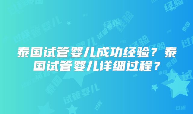 泰国试管婴儿成功经验？泰国试管婴儿详细过程？