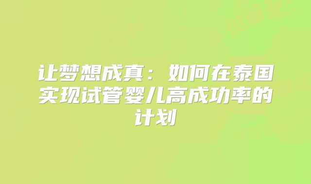让梦想成真：如何在泰国实现试管婴儿高成功率的计划