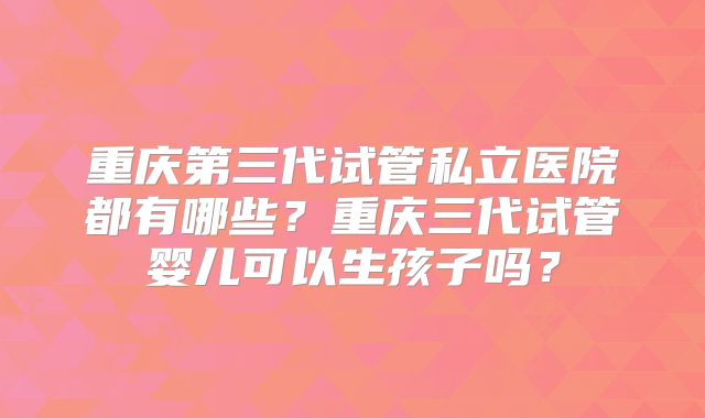 重庆第三代试管私立医院都有哪些？重庆三代试管婴儿可以生孩子吗？