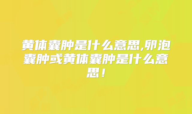 黄体囊肿是什么意思,卵泡囊肿或黄体囊肿是什么意思！