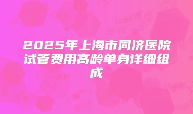 2025年上海市同济医院试管费用高龄单身详细组成