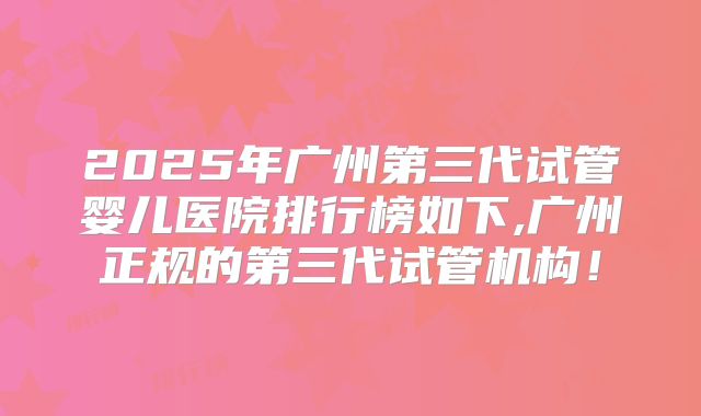 2025年广州第三代试管婴儿医院排行榜如下,广州正规的第三代试管机构！