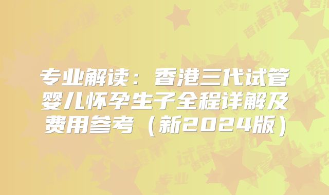 专业解读:香港三代试管婴儿怀孕生子全程详解及费用参考(新2024版)