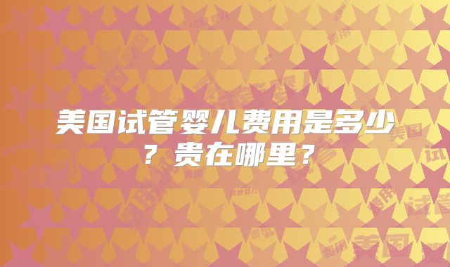 美国试管婴儿费用是多少?贵在哪里?