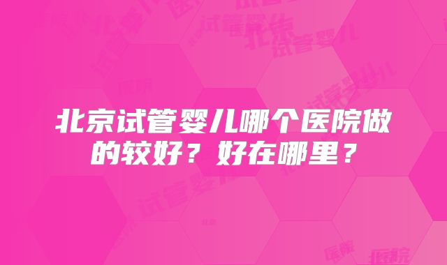 北京试管婴儿哪个医院做的较好?好在哪里?