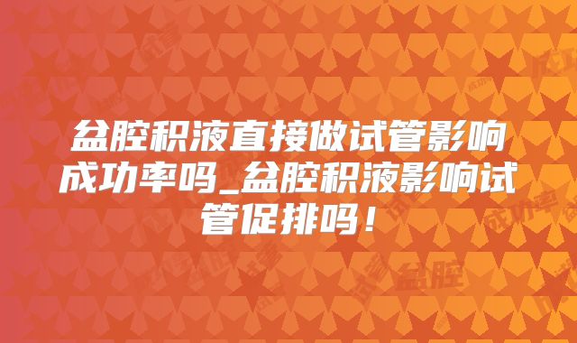 盆腔积液直接做试管影响成功率吗_盆腔积液影响试管促排吗!
