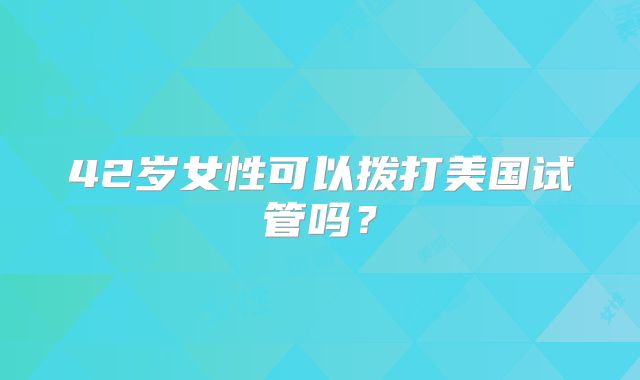 42岁女性可以拨打美国试管吗？