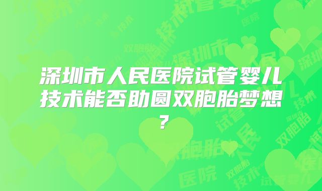 深圳市人民医院试管婴儿技术能否助圆双胞胎梦想?