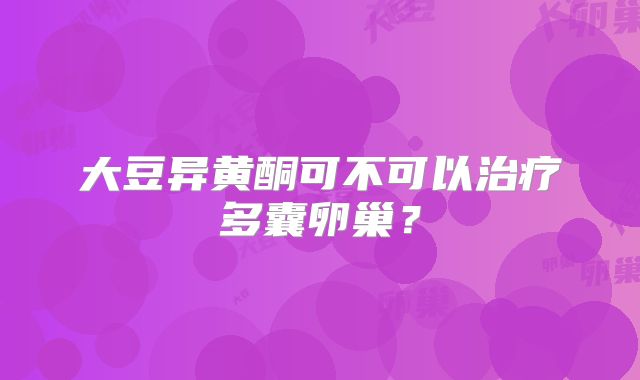 大豆异黄酮可不可以治疗多囊卵巢?