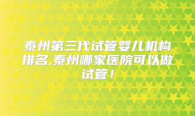 泰州第三代试管婴儿机构排名,泰州哪家医院可以做试管!