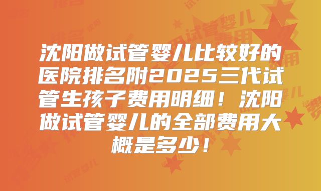 沈阳做试管婴儿比较好的医院排名附2025三代试管生孩子费用明细！沈阳做试管婴儿的全部费用大概是多少！