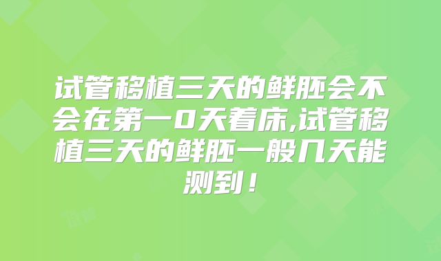 试管移植三天的鲜胚会不会在第一0天着床,试管移植三天的鲜胚一般几天能测到！