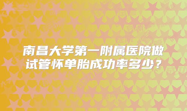 南昌大学第一附属医院做试管怀单胎成功率多少?