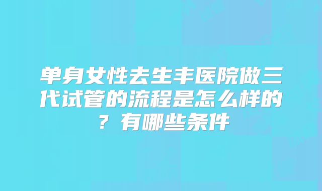 单身女性去生丰医院做三代试管的流程是怎么样的？有哪些条件