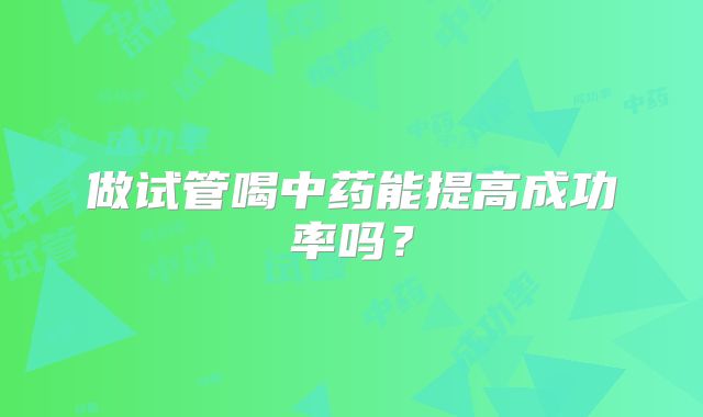 做试管喝中药能提高成功率吗？