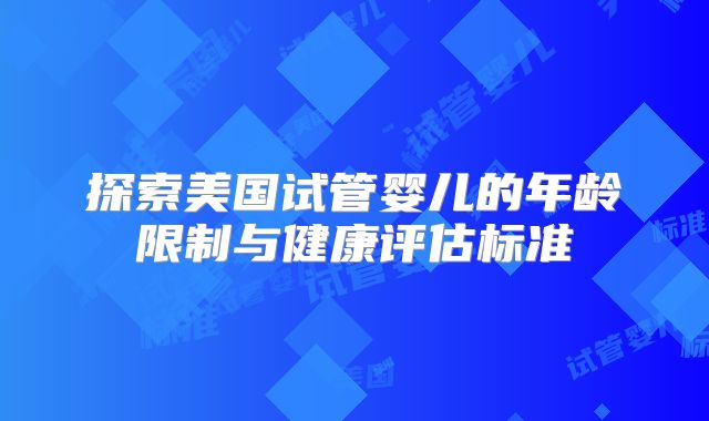 探索美国试管婴儿的年龄限制与健康评估标准