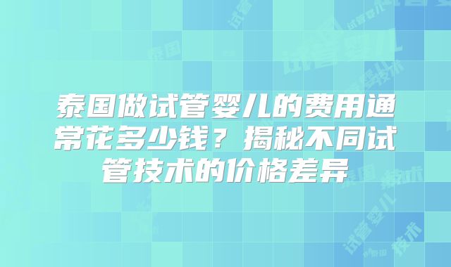 泰国做试管婴儿的费用通常花多少钱?揭秘不同试管技术的价格差异