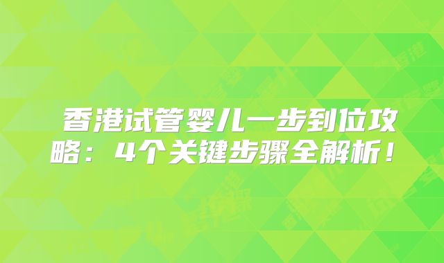 ‌香港试管婴儿一步到位攻略：4个关键步骤全解析！