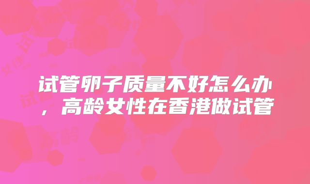 试管卵子质量不好怎么办，高龄女性在香港做试管