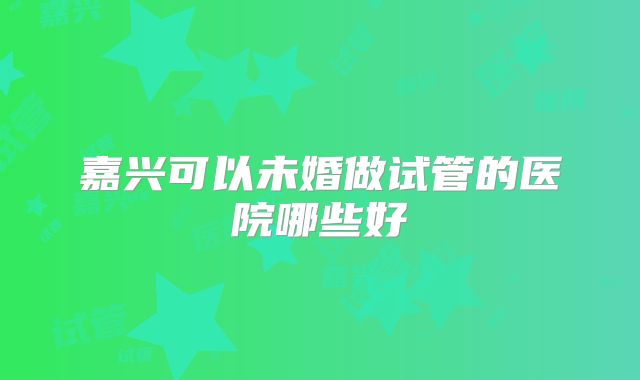嘉兴可以未婚做试管的医院哪些好
