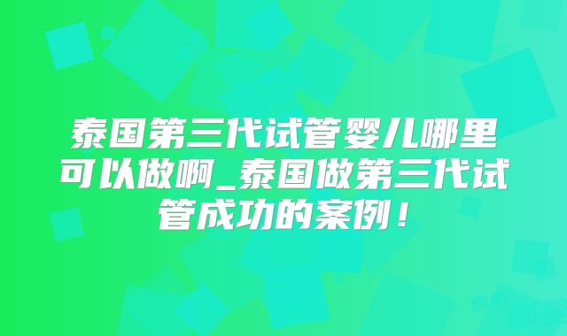 泰国第三代试管婴儿哪里可以做啊_泰国做第三代试管成功的案例！