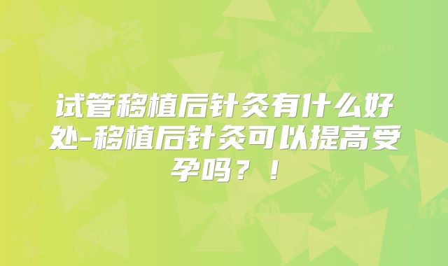 试管移植后针灸有什么好处-移植后针灸可以提高受孕吗？！