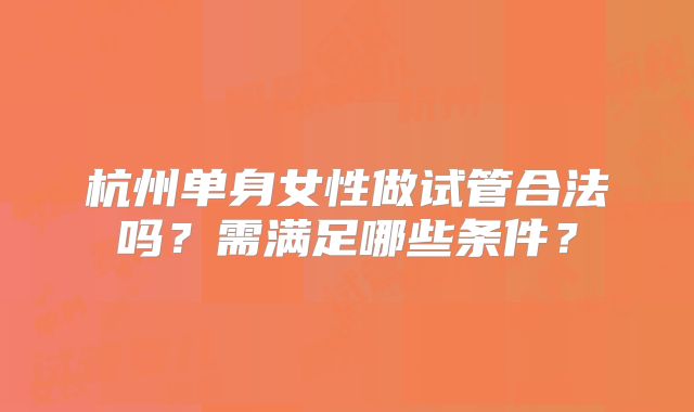 杭州单身女性做试管合法吗？需满足哪些条件？