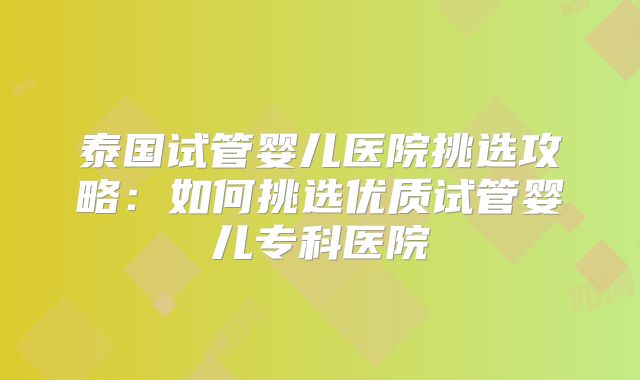 泰国试管婴儿医院挑选攻略：如何挑选优质试管婴儿专科医院
