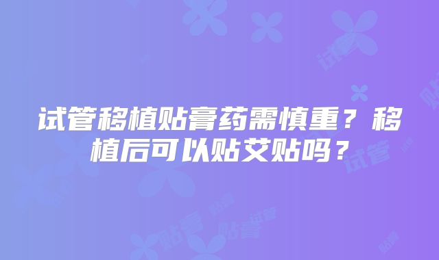 试管移植贴膏药需慎重?移植后可以贴艾贴吗?