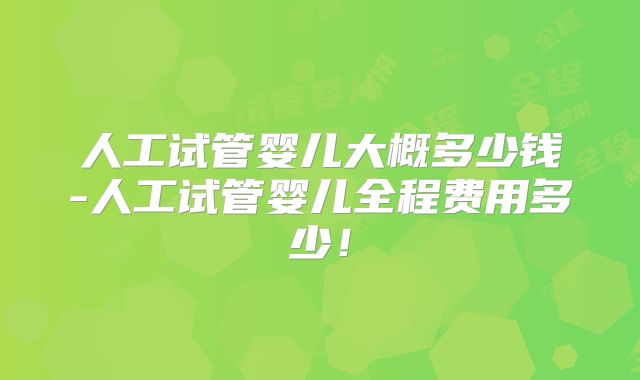 人工试管婴儿大概多少钱-人工试管婴儿全程费用多少!