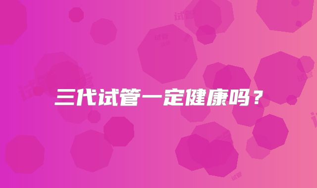 三代试管一定健康吗？