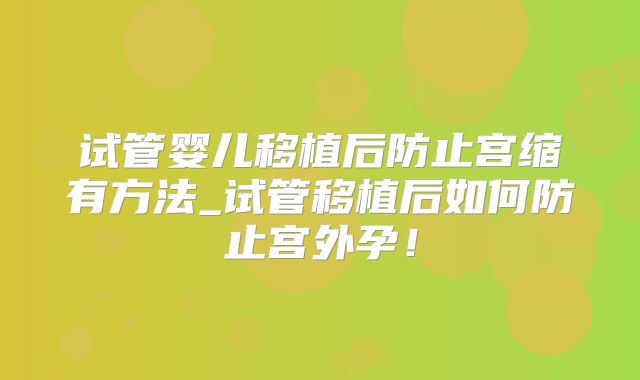 试管婴儿移植后防止宫缩有方法_试管移植后如何防止宫外孕！