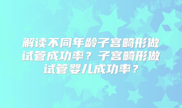 解读不同年龄子宫畸形做试管成功率？子宫畸形做试管婴儿成功率？