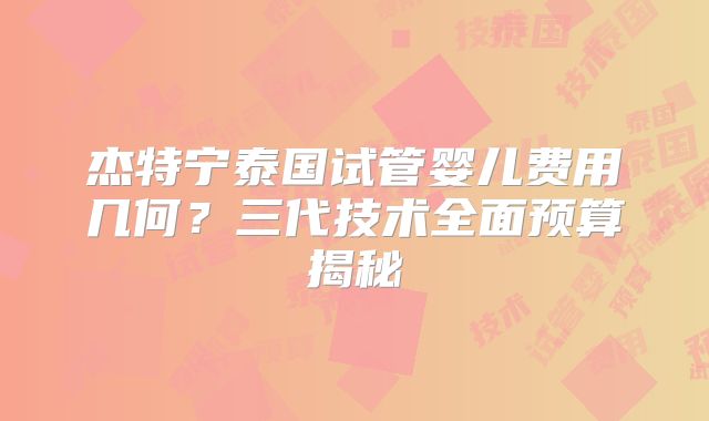 杰特宁泰国试管婴儿费用几何？三代技术全面预算揭秘