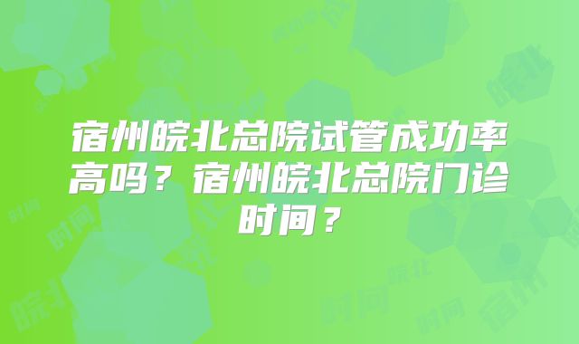 宿州皖北总院试管成功率高吗?宿州皖北总院门诊时间?