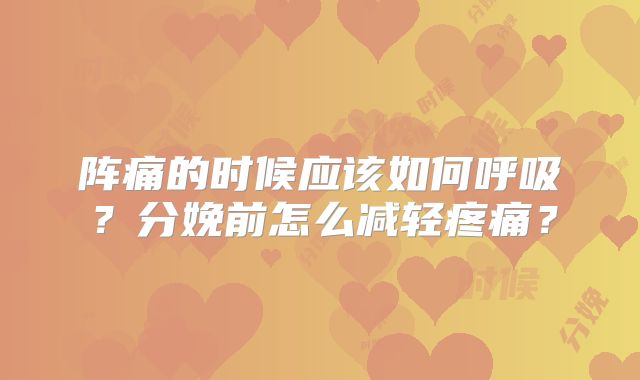 阵痛的时候应该如何呼吸?分娩前怎么减轻疼痛?