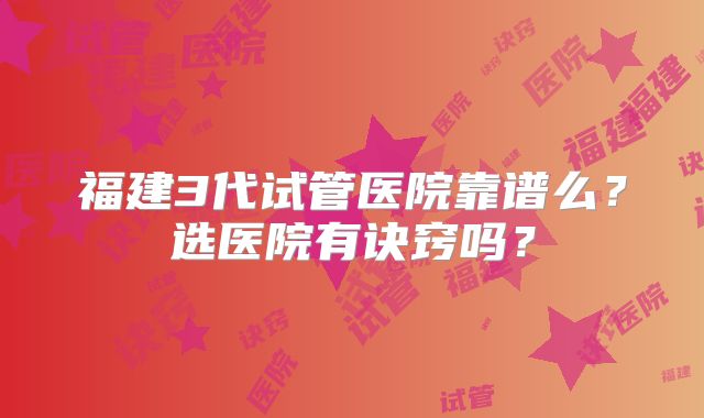 福建3代试管医院靠谱么？选医院有诀窍吗？