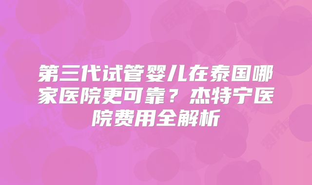 第三代试管婴儿在泰国哪家医院更可靠？杰特宁医院费用全解析